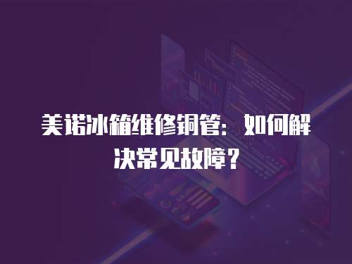 美諾冰箱維修銅管：如何解決常見(jiàn)故障？
