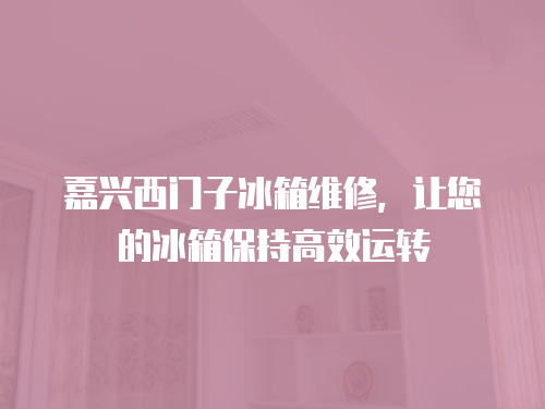 嘉興西門子冰箱維修，讓您的冰箱保持高效運轉(zhuǎn)