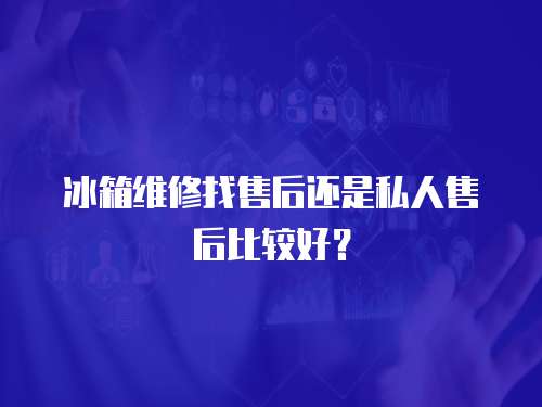冰箱維修找售后還是私人售后比較好？
