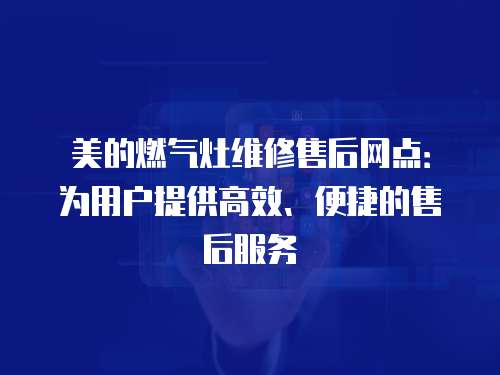 美的燃氣灶維修售后網點：為用戶提供高效、便捷的售后服務