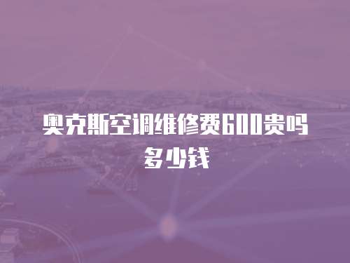 奧克斯空調(diào)維修費600貴嗎多少錢