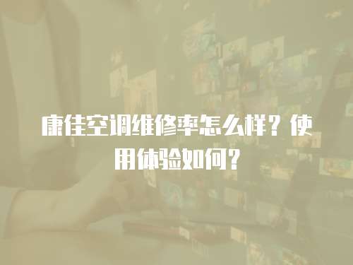 康佳空調(diào)維修率怎么樣？使用體驗(yàn)如何？