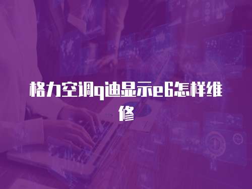 格力空調q迪顯示e6怎樣維修