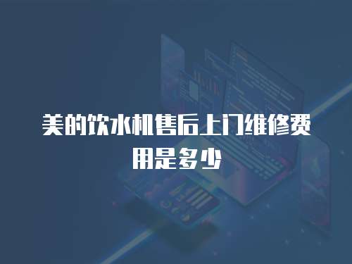 美的飲水機(jī)售后上門維修費(fèi)用是多少
