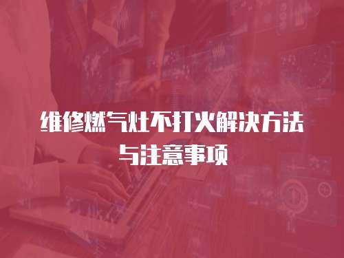 維修燃?xì)庠畈淮蚧鸾鉀Q方法與注意事項