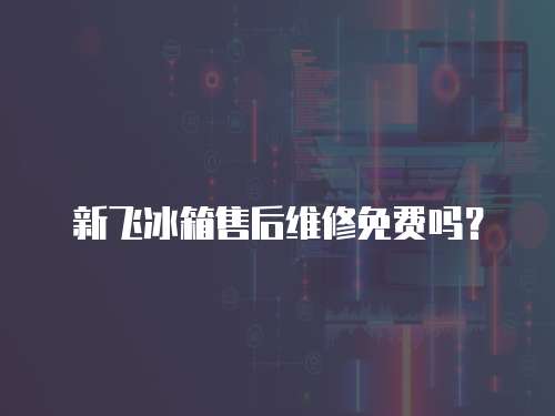 新飛冰箱售后維修免費(fèi)嗎？
