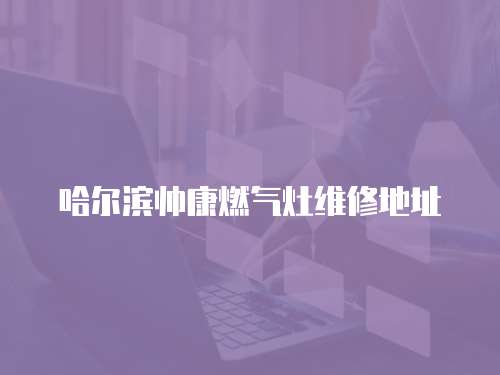 哈爾濱帥康燃?xì)庠罹S修地址