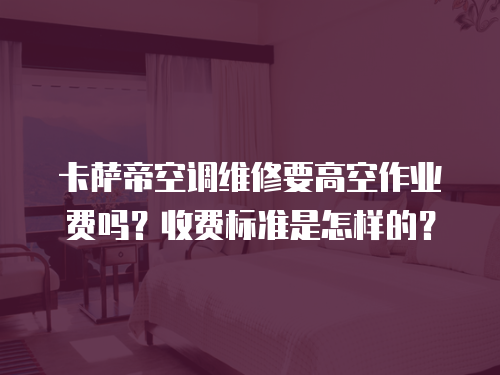卡薩帝空調維修要高空作業費嗎？收費標準是怎樣的？