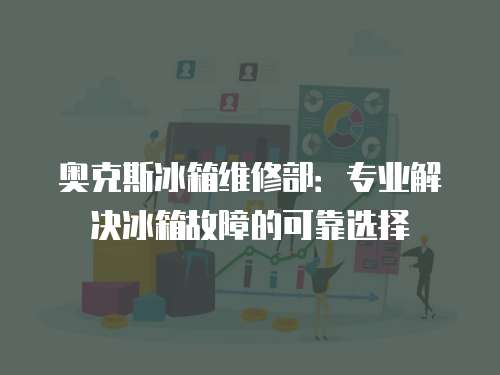 奧克斯冰箱維修部：專業解決冰箱故障的可靠選擇