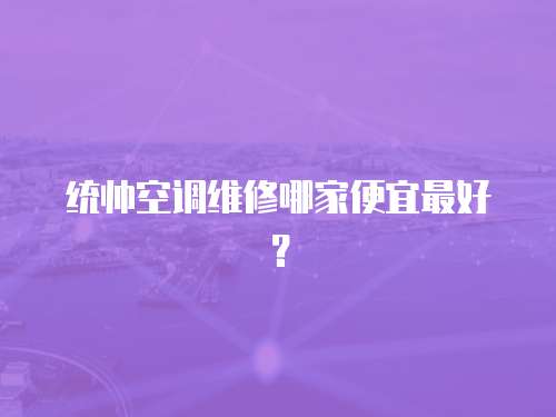 統帥空調維修哪家便宜最好？