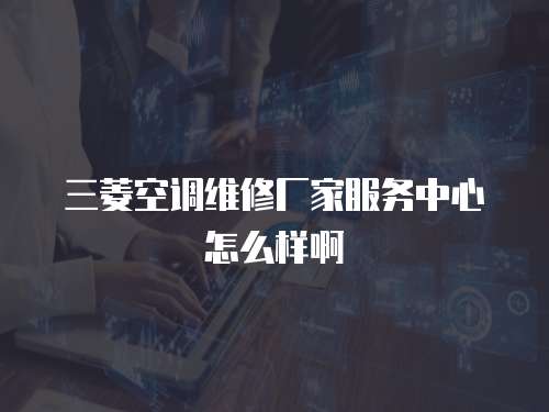 三菱空調維修廠家服務中心怎么樣啊