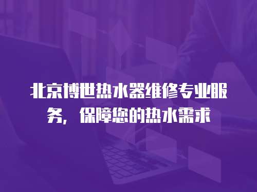 北京博世熱水器維修專業服務，保障您的熱水需求