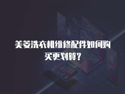 美菱洗衣機(jī)維修配件如何購(gòu)買更劃算？