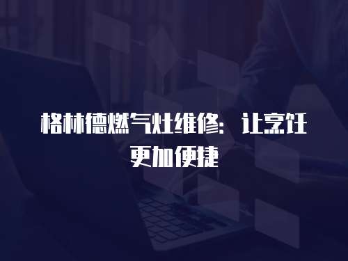 格林德燃?xì)庠罹S修：讓烹飪更加便捷