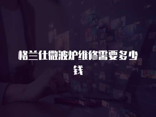 格蘭仕微波爐維修需要多少錢