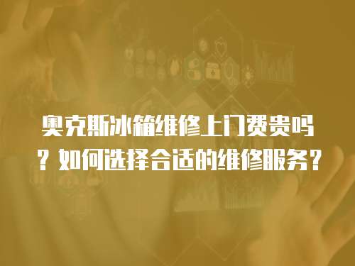 奧克斯冰箱維修上門費貴嗎？如何選擇合適的維修服務？