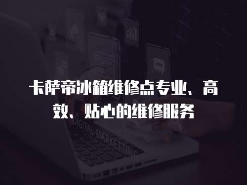 卡薩帝冰箱維修點專業、高效、貼心的維修服務
