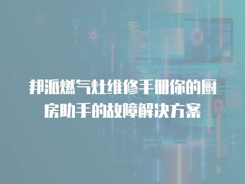 邦派燃氣灶維修手冊你的廚房助手的故障解決方案