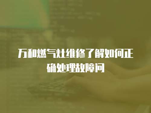 萬和燃?xì)庠罹S修了解如何正確處理故障問