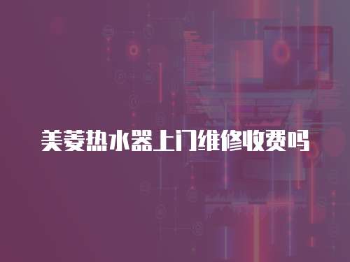 美菱熱水器上門維修收費嗎