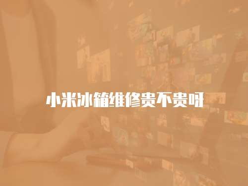 小米冰箱維修貴不貴呀