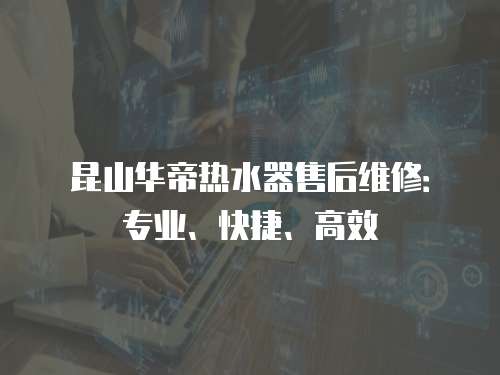 昆山華帝熱水器售后維修：專業(yè)、快捷、高效