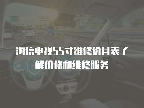 海信電視55寸維修價目表了解價格和維修服務