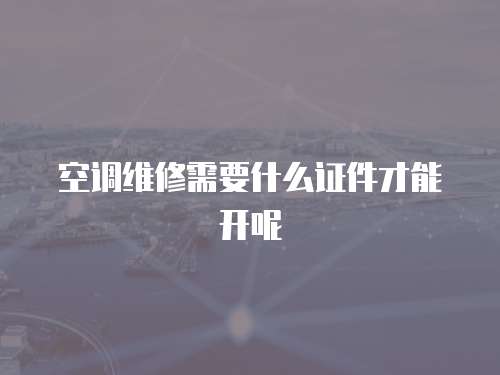 空調維修需要什么證件才能開呢