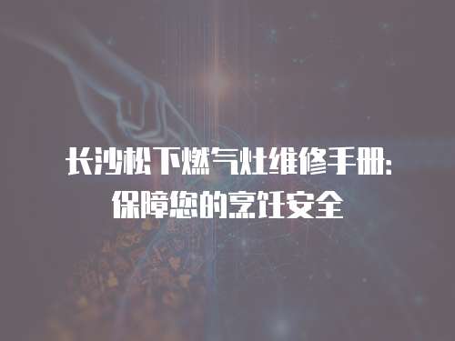 長沙松下燃氣灶維修手冊：保障您的烹飪安全