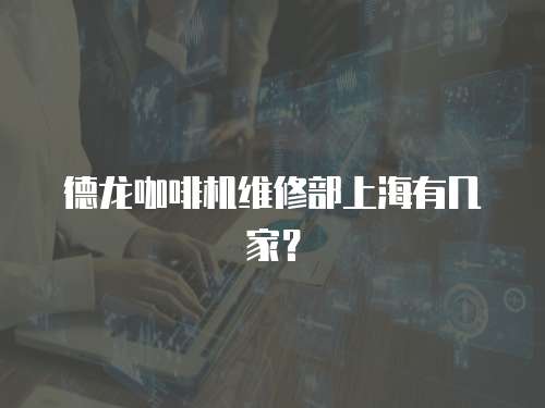 德龍咖啡機維修部上海有幾家？