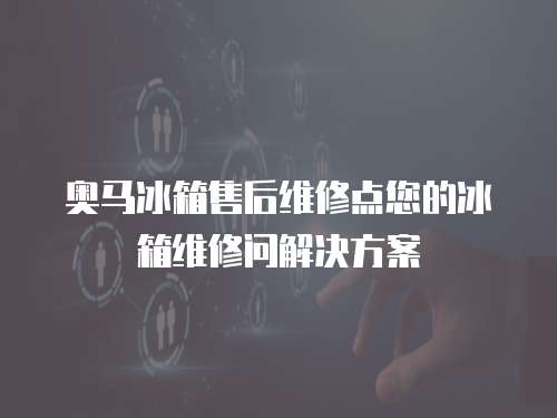 奧馬冰箱售后維修點(diǎn)您的冰箱維修問解決方案