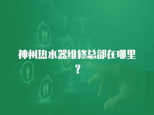 神州熱水器維修總部在哪里？