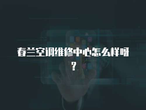 春蘭空調(diào)維修中心怎么樣呀？
