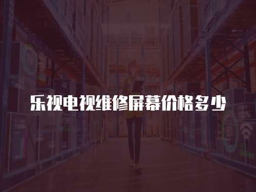 樂視電視維修屏幕價格多少