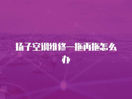 揚子空調(diào)維修一拖再拖怎么辦