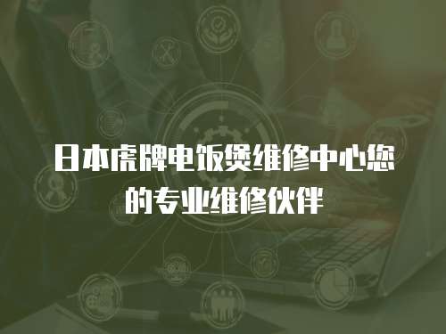 日本虎牌電飯煲維修中心您的專業維修伙伴