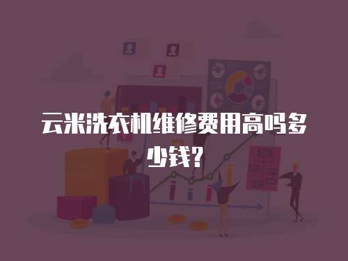 云米洗衣機(jī)維修費(fèi)用高嗎多少錢？