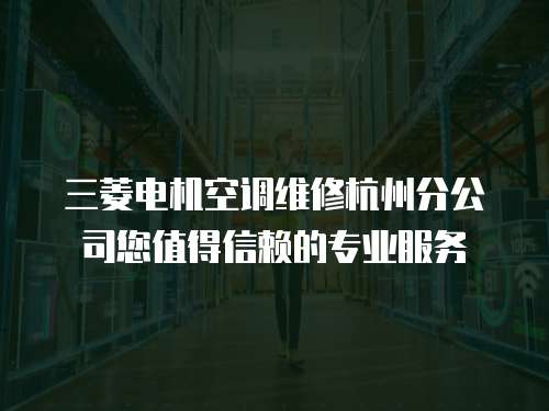 三菱電機空調維修杭州分公司您值得信賴的專業服務