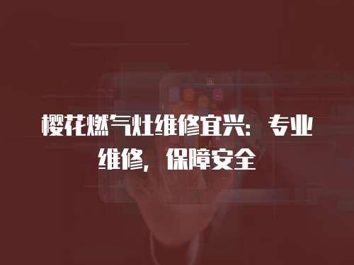 櫻花燃氣灶維修宜興：專業維修，保障安全