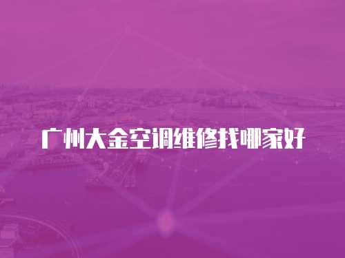 廣州大金空調(diào)維修找哪家好