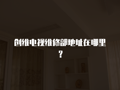 創(chuàng)維電視維修部地址在哪里？