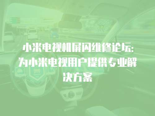 小米電視機屏閃維修論壇：為小米電視用戶提供專業解決方案
