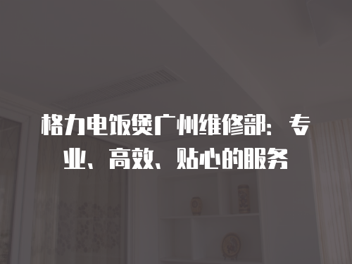 格力電飯煲廣州維修部：專業、高效、貼心的服務