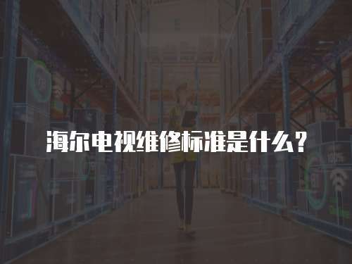 海爾電視維修標準是什么？