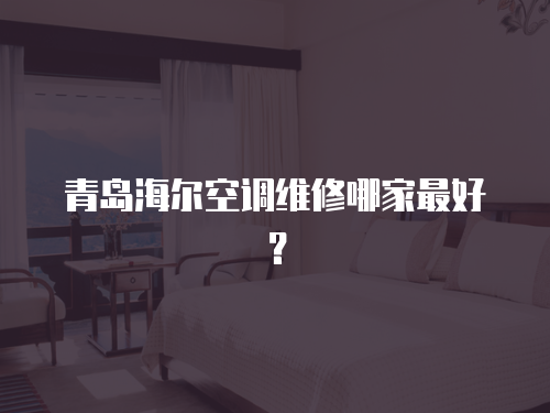青島海爾空調維修哪家最好？