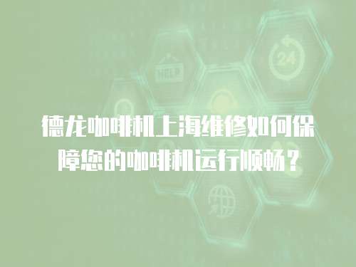 德龍咖啡機上海維修如何保障您的咖啡機運行順暢？