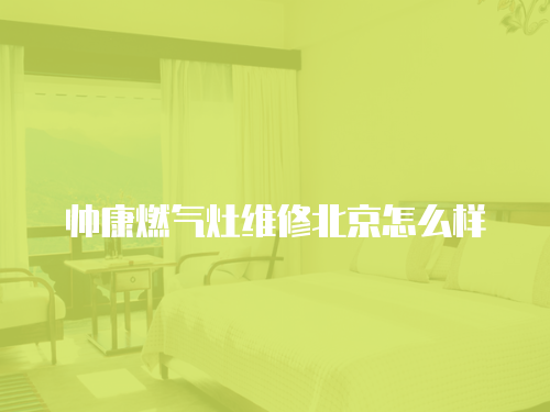 帥康燃氣灶維修北京怎么樣