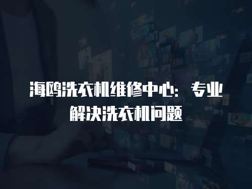 海鷗洗衣機(jī)維修中心：專業(yè)解決洗衣機(jī)問題