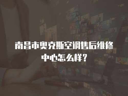 南昌市奧克斯空調售后維修中心怎么樣？