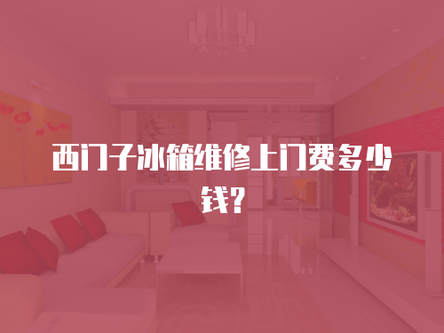 西門子冰箱維修上門費多少錢？